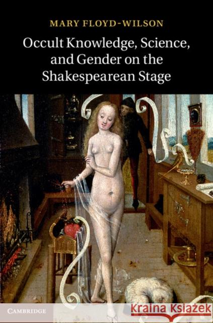 Occult Knowledge, Science, and Gender on the Shakespearean Stage Mary Floyd Wilson 9781107036321