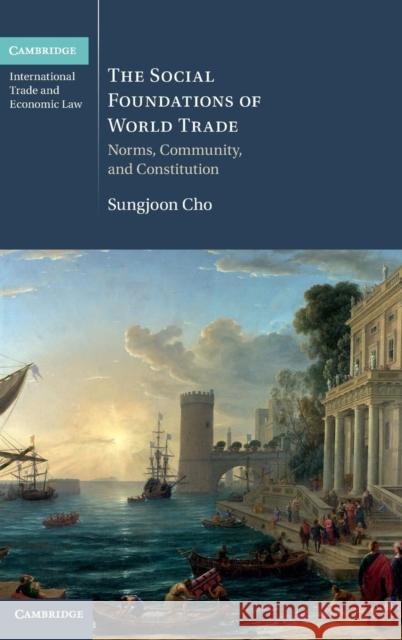 The Social Foundations of World Trade: Norms, Community, and Constitution Cho, Sungjoon 9781107036611 Cambridge University Press