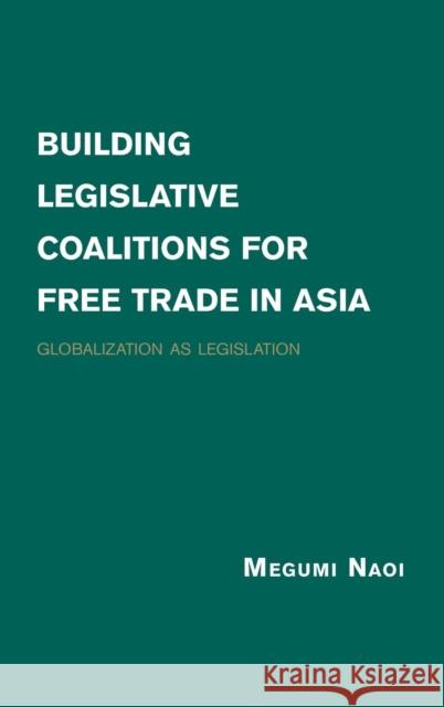 Building Legislative Coalitions for Free Trade in Asia: Globalization as Legislation Naoi, Megumi 9781107037038 Cambridge University Press