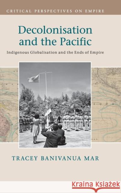 Decolonisation and the Pacific: Indigenous Globalisation and the Ends of Empire Banivanua Mar, Tracey 9781107037595 Cambridge University Press