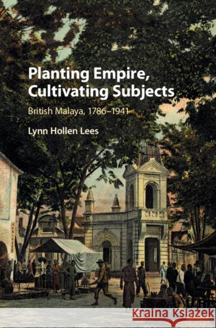 Planting Empire, Cultivating Subjects: British Malaya, 1786-1941 Lynn Hollen Lees 9781107038400 Cambridge University Press