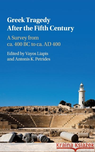 Greek Tragedy After the Fifth Century: A Survey from Ca. 400 BC to Ca. Ad 400 Vayos Liapis Antonis K. Petrides 9781107038554