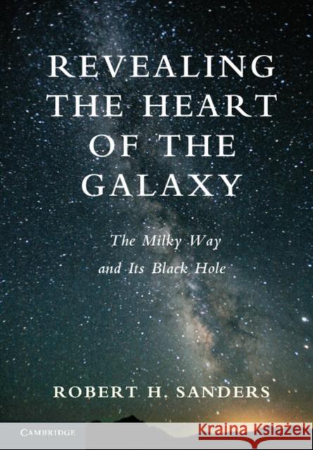 Revealing the Heart of the Galaxy: The Milky Way and Its Black Hole Sanders, Robert H. 9781107039186 Cambridge University Press