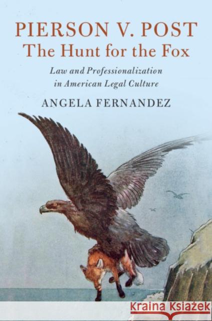 Pierson V. Post, the Hunt for the Fox: Law and Professionalization in American Legal Culture Angela Fernandez 9781107039285