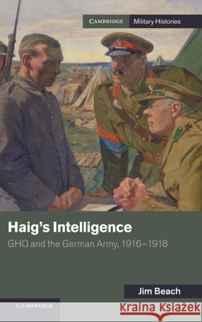 Haig's Intelligence: Ghq and the German Army, 1916-1918 Beach, Jim 9781107039612 CAMBRIDGE UNIVERSITY PRESS