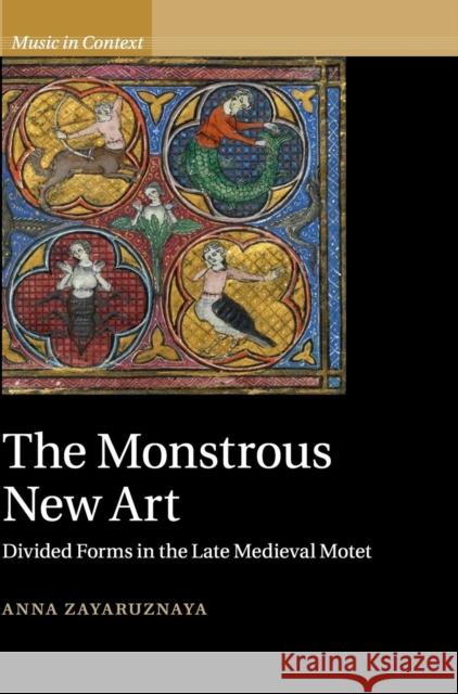 The Monstrous New Art: Divided Forms in the Late Medieval Motet Zayaruznaya, Anna 9781107039667