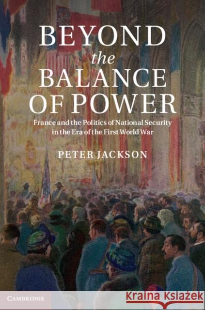 Beyond the Balance of Power: France and the Politics of National Security in the Era of the First World War Jackson, Peter 9781107039940
