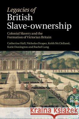 Legacies of British Slave-Ownership: Colonial Slavery and the Formation of Victorian Britain Hall, Catherine 9781107040052