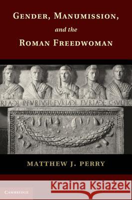 Gender, Manumission, and the Roman Freedwoman Matthew Perry 9781107040311