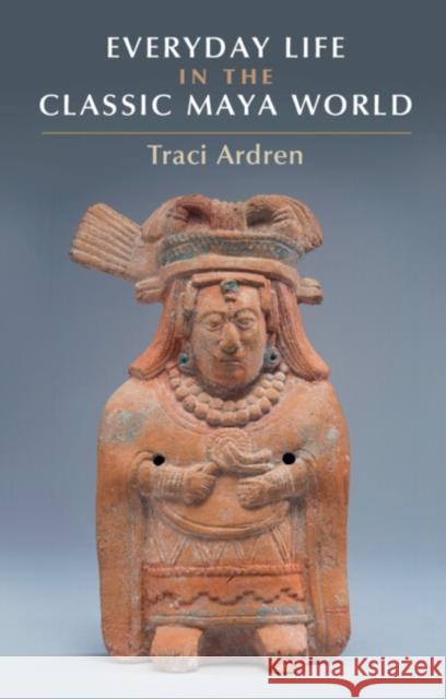 Everyday Life in the Classic Maya World Tracey Ardren 9781107040670 Cambridge University Press