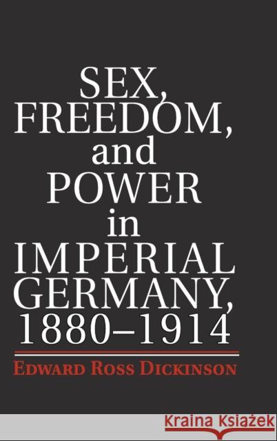 Sex, Freedom, and Power in Imperial Germany, 1880-1914 Edward Ross Dickinson 9781107040717