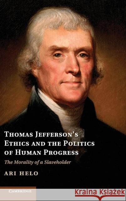Thomas Jefferson's Ethics and the Politics of Human Progress: The Morality of a Slaveholder Helo, Ari 9781107040786