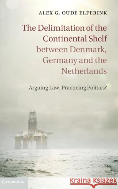 The Delimitation of the Continental Shelf Between Denmark, Germany and the Netherlands: Arguing Law, Practicing Politics? Oude Elferink, Alex G. 9781107041462