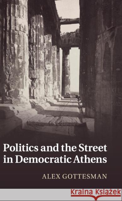 Politics and the Street in Democratic Athens Alex Gottesman 9781107041684 CAMBRIDGE UNIVERSITY PRESS