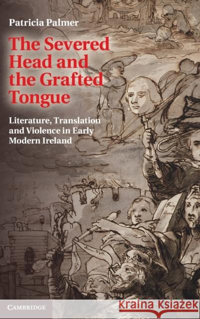 The Severed Head and the Grafted Tongue: Literature, Translation and Violence in Early Modern Ireland Palmer, Patricia 9781107041844 Cambridge University Press