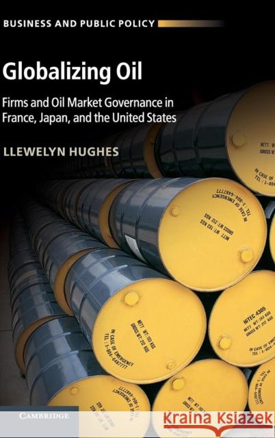 Globalizing Oil: Firms and Oil Market Governance in France, Japan, and the United States Hughes, Llewelyn 9781107041998