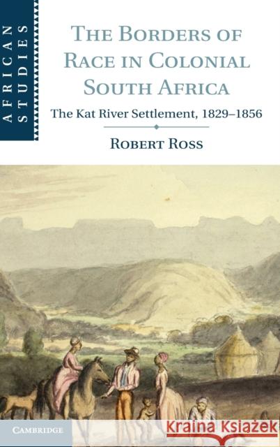 The Borders of Race in Colonial South Africa: The Kat River Settlement, 1829-1856 Ross, Robert 9781107042490