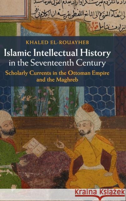 Islamic Intellectual History in the Seventeenth Century: Scholarly Currents in the Ottoman Empire and the Maghreb El-Rouayheb, Khaled 9781107042964 Cambridge University Press