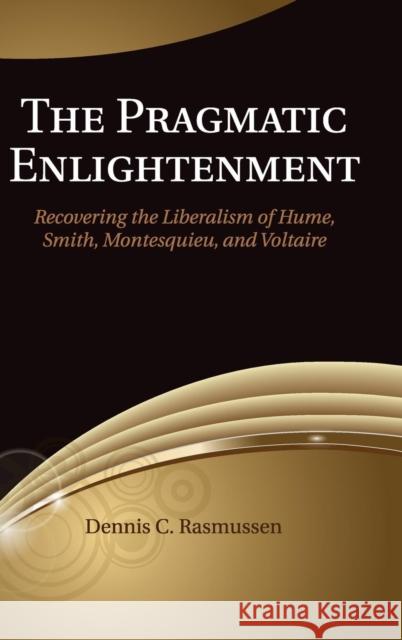 The Pragmatic Enlightenment: Recovering the Liberalism of Hume, Smith, Montesquieu, and Voltaire Rasmussen, Dennis C. 9781107045002
