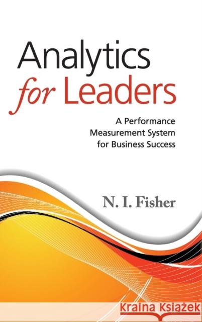 Analytics for Leaders: A Performance Measurement System for Business Success Fisher, N. I. 9781107045569 CAMBRIDGE UNIVERSITY PRESS