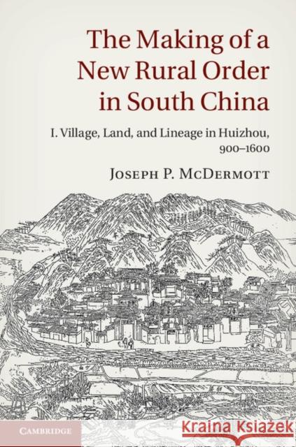 The Making of a New Rural Order in South China: Volume 1, Village, Land, and Lineage in Huizhou, 900-1600 Joseph P McDermott 9781107046221