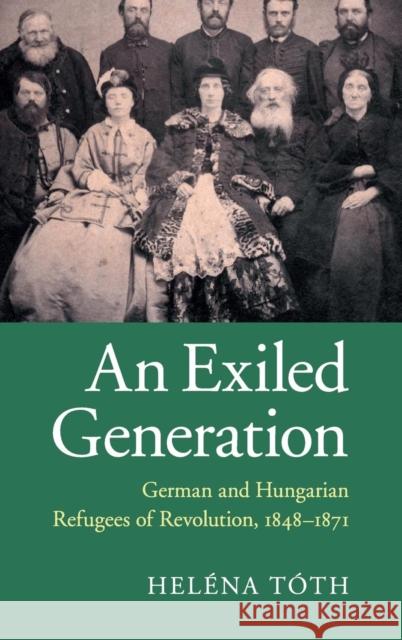 An Exiled Generation: German and Hungarian Refugees of Revolution, 1848-1871 Tóth, Heléna 9781107046634 Cambridge University Press