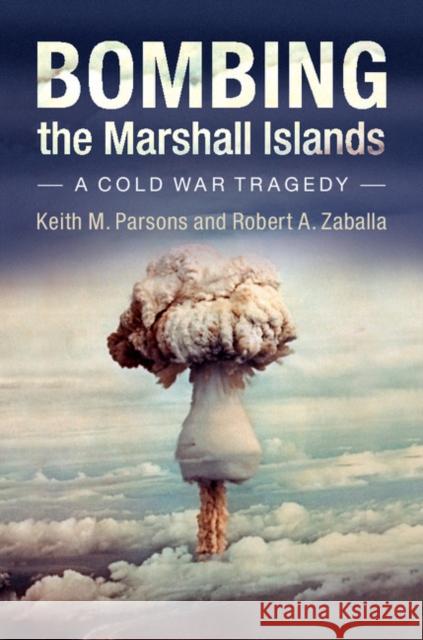 Bombing the Marshall Islands: A Cold War Tragedy Keith M. Parsons Robert Zaballa 9781107047327 Cambridge University Press