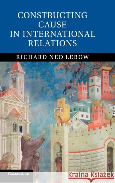 Constructing Cause in International Relations Richard Ned Lebow 9781107047907 CAMBRIDGE UNIVERSITY PRESS