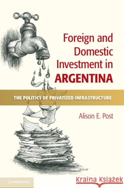 Foreign and Domestic Investment in Argentina: The Politics of Privatized Infrastructure Post, Alison E. 9781107048041