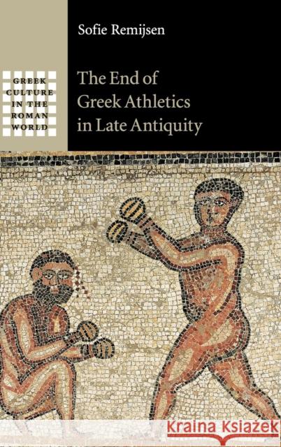 The End of Greek Athletics in Late Antiquity Sofie Remijsen 9781107050785