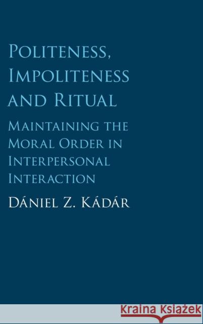 Politeness, Impoliteness and Ritual: Maintaining the Moral Order in Interpersonal Interaction Kádár, Dániel Z. 9781107052185 Cambridge University Press