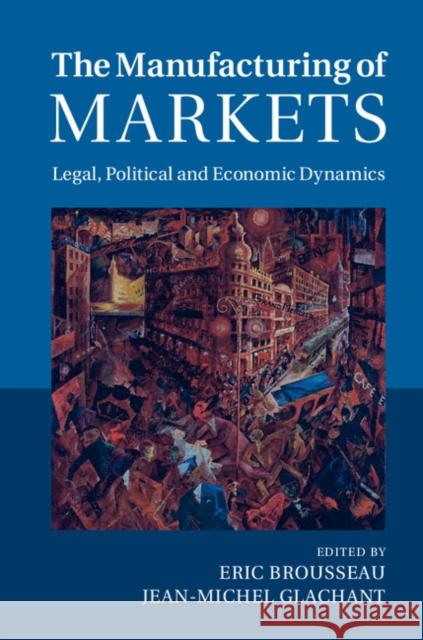 The Manufacturing of Markets: Legal, Political and Economic Dynamics Brousseau, Eric 9781107053717