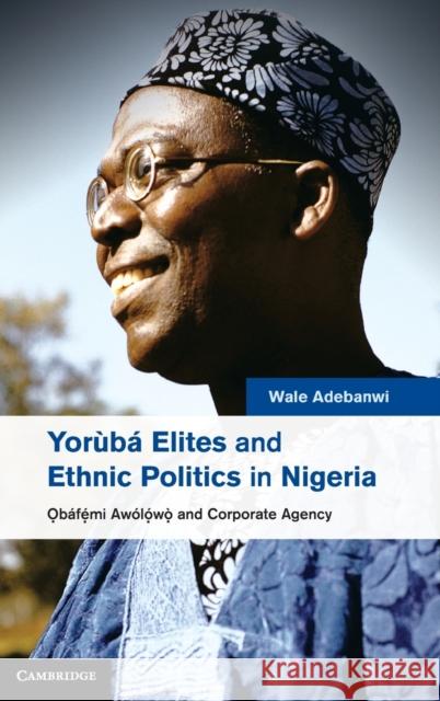Yorùbá Elites and Ethnic Politics in Nigeria: Ọbáfemi Awólowo and Corporate Agency Adebanwi, Wale 9781107054226 CAMBRIDGE UNIVERSITY PRESS