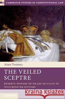 The Veiled Sceptre: Reserve Powers of Heads of State in Westminster Systems Anne Twomey 9781107056787 Cambridge University Press