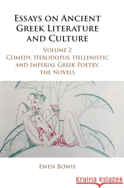 Essays on Ancient Greek Literature and Culture: Volume 2, Comedy, Herodotus, Hellenistic and Imperial Greek Poetry, the Novels Ewen (University of Oxford) Bowie 9781107058125 Cambridge University Press