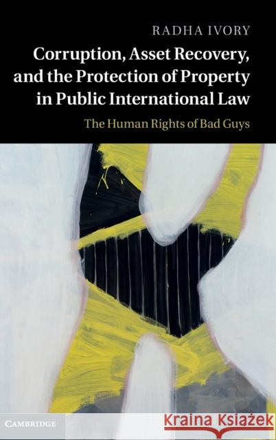 Corruption, Asset Recovery, and the Protection of Property in Public International Law: The Human Rights of Bad Guys Ivory, Radha 9781107058507