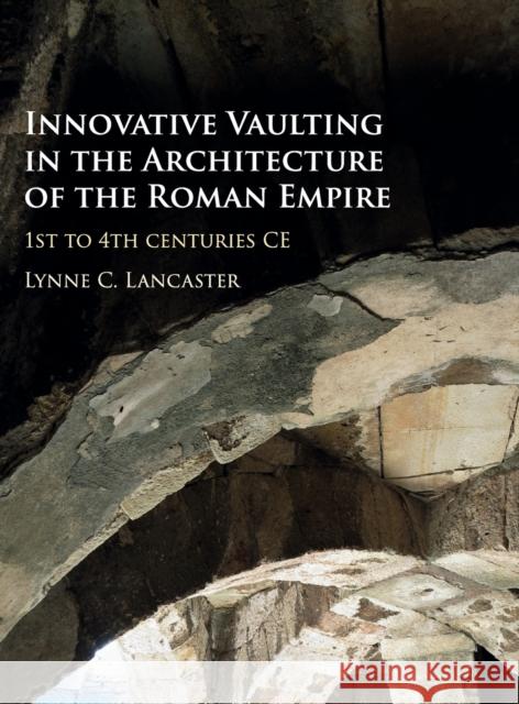 Innovative Vaulting in the Architecture of the Roman Empire: 1st to 4th Centuries Ce Lynne Lancaster 9781107059351 Cambridge University Press