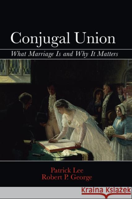 Conjugal Union: What Marriage Is and Why It Matters Robert P. George Patrick Lee 9781107059924