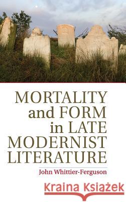 Mortality and Form in Late Modernist Literature John Whittier-Ferguson 9781107060012 Cambridge University Press