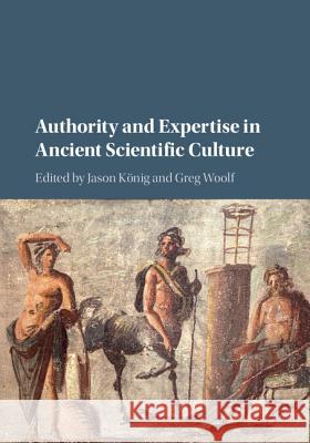 Authority and Expertise in Ancient Scientific Culture Jason Konig Greg Woolf  9781107060067 Cambridge University Press