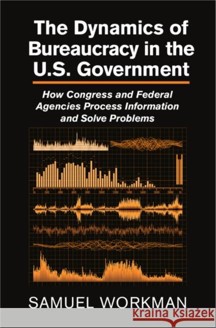 The Dynamics of Bureaucracy in the Us Government: How Congress and Federal Agencies Process Information and Solve Problems Workman, Samuel 9781107061101