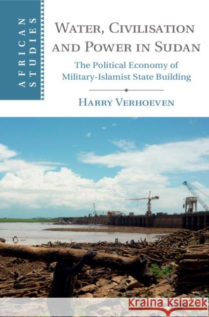 Water, Civilisation and Power in Sudan: The Political Economy of Military-Islamist State Building Verhoeven, Harry 9781107061149