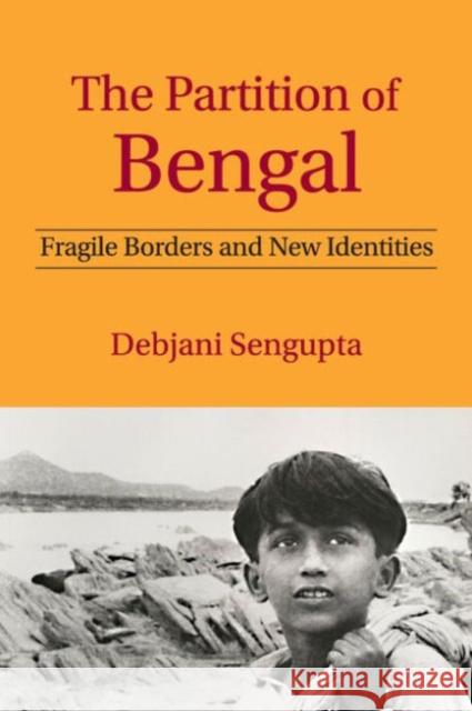 The Partition of Bengal: Fragile Borders and New Identities Debjani Sengupta 9781107061705