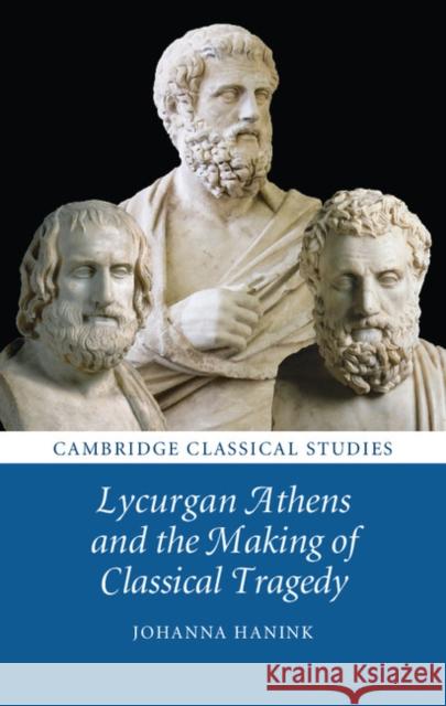 Lycurgan Athens and the Making of Classical Tragedy Johanna Hanink 9781107062023