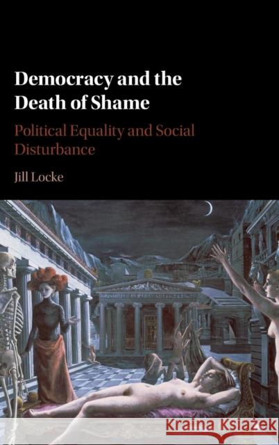 Democracy and the Death of Shame: Political Equality and Social Disturbance Locke, Jill 9781107063198