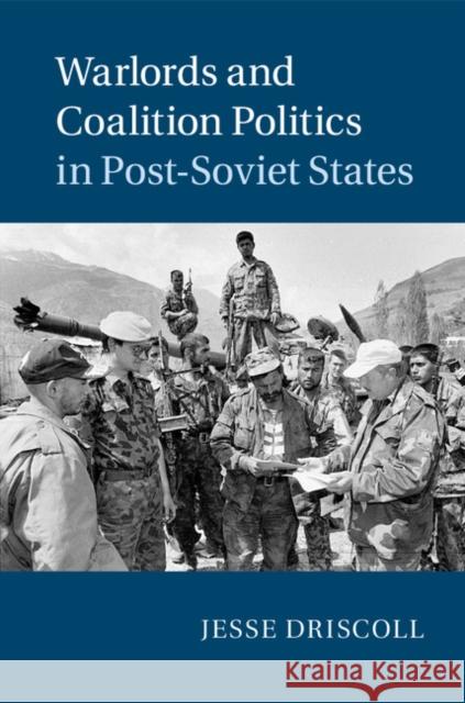 Warlords and Coalition Politics in Post-Soviet States Jesse Driscoll 9781107063358 Cambridge University Press