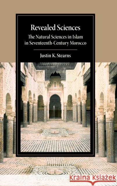 Revealed Sciences: The Natural Sciences in Islam in Seventeenth-Century Morocco Justin K. Stearns 9781107065574 Cambridge University Press