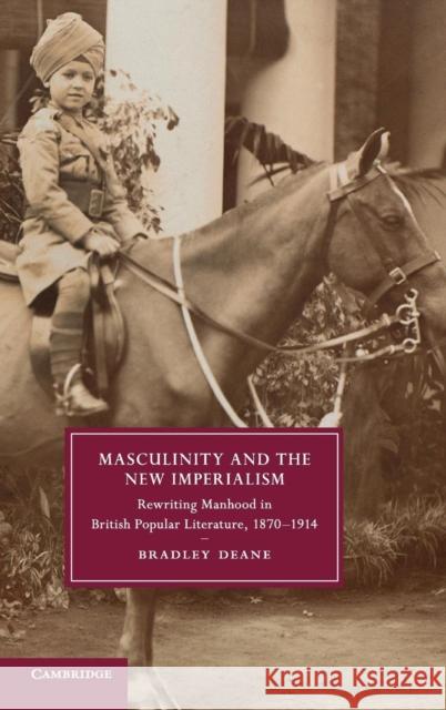 Masculinity and the New Imperialism: Rewriting Manhood in British Popular Literature, 1870-1914 Deane, Bradley 9781107066076