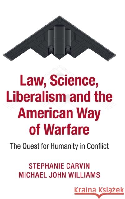 Law, Science, Liberalism and the American Way of Warfare: The Quest for Humanity in Conflict Stephanie Carvin Michael J. Williams 9781107067172 Cambridge University Press