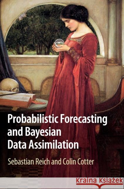 Probabilistic Forecasting and Bayesian Data Assimilation Sebastian Reich Colin Cotter 9781107069398 Cambridge University Press